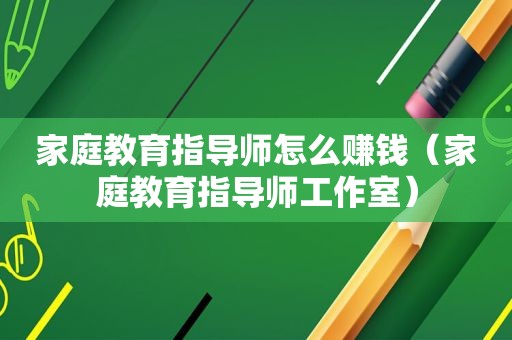 家庭教育指导师怎么赚钱（家庭教育指导师工作室）