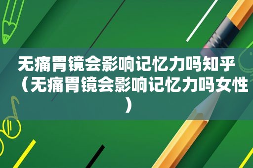 无痛胃镜会影响记忆力吗知乎（无痛胃镜会影响记忆力吗女性）