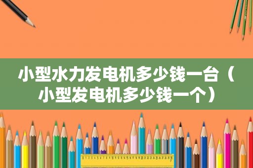 小型水力发电机多少钱一台（小型发电机多少钱一个）