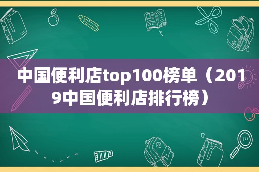 中国便利店top100榜单（2019中国便利店排行榜）