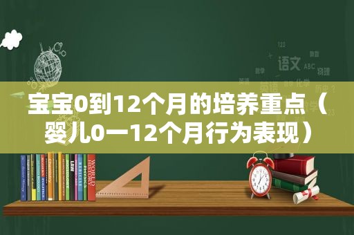 宝宝0到12个月的培养重点（婴儿0一12个月行为表现）