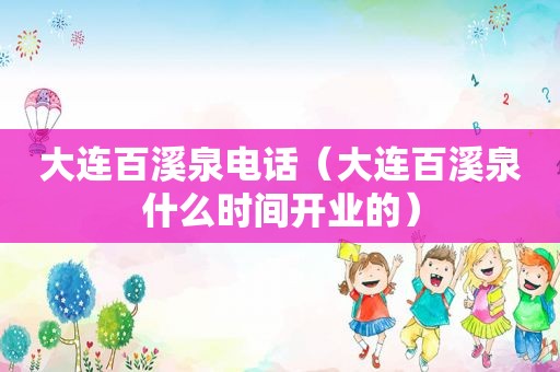 大连百溪泉电话（大连百溪泉什么时间开业的）