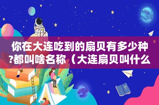 你在大连吃到的扇贝有多少种?都叫啥名称（大连扇贝叫什么）