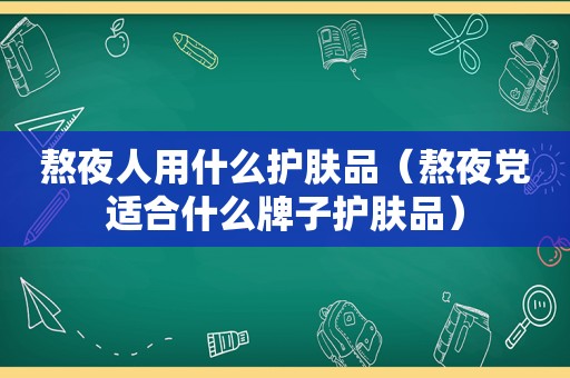 熬夜人用什么护肤品（熬夜党适合什么牌子护肤品）