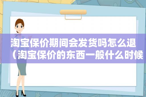 淘宝保价期间会发货吗怎么退（淘宝保价的东西一般什么时候发货）