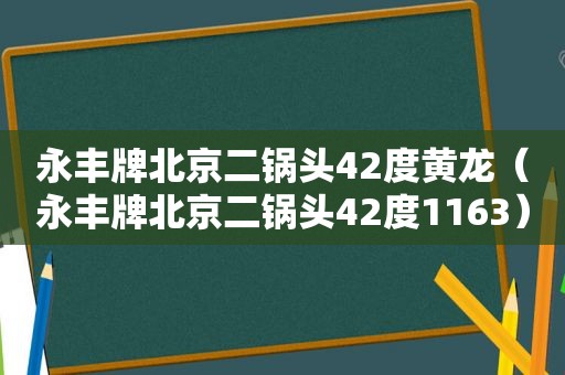 永丰牌北京二锅头42度黄龙（永丰牌北京二锅头42度1163）