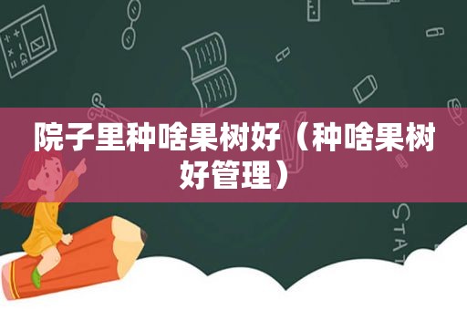 院子里种啥果树好（种啥果树好管理）