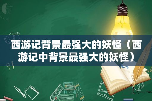 西游记背景最强大的妖怪（西游记中背景最强大的妖怪）