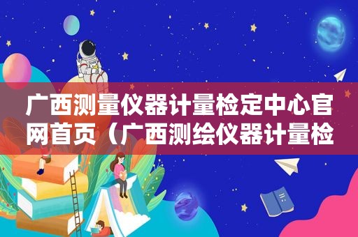 广西测量仪器计量检定中心官网首页（广西测绘仪器计量检定中心）
