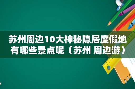 苏州周边10大神秘隐居度假地有哪些景点呢（苏州 周边游）