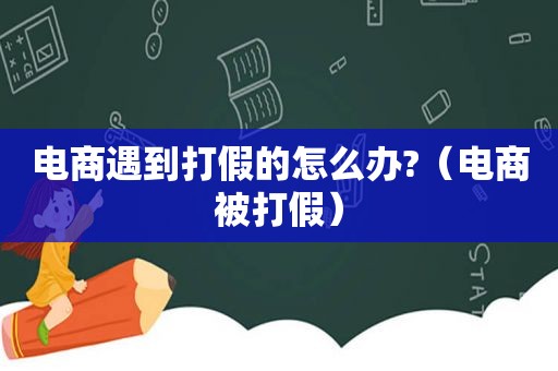 电商遇到打假的怎么办?（电商被打假）