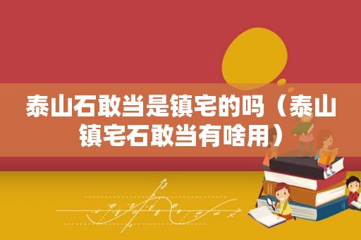 泰山石敢当是镇宅的吗（泰山镇宅石敢当有啥用）