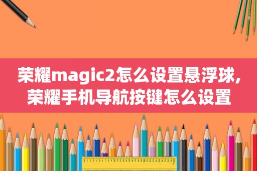 荣耀magic2怎么设置悬浮球,荣耀手机导航按键怎么设置