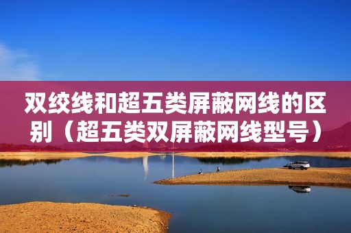 双绞线和超五类屏蔽网线的区别（超五类双屏蔽网线型号）