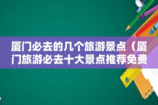 厦门必去的几个旅游景点（厦门旅游必去十大景点推荐免费）