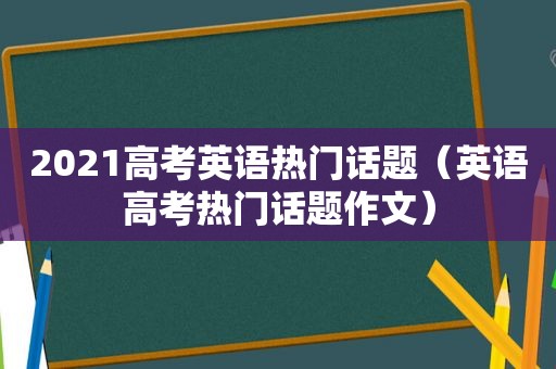 2021高考英语热门话题（英语高考热门话题作文）