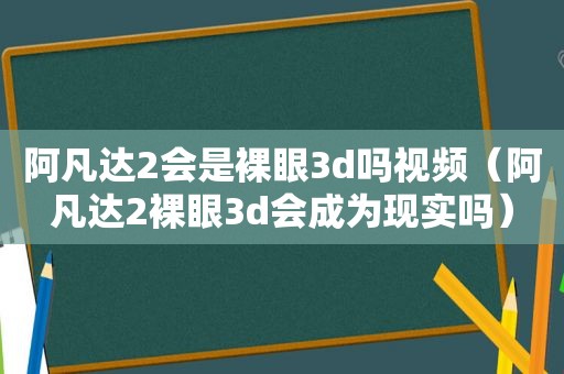 阿凡达2会是裸眼3d吗视频（阿凡达2裸眼3d会成为现实吗）