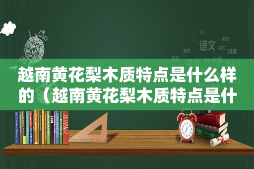 越南黄花梨木质特点是什么样的（越南黄花梨木质特点是什么呢）