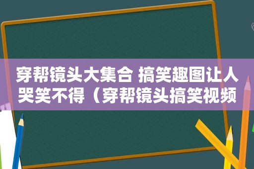 穿帮镜头大 ***  搞笑趣图让人哭笑不得（穿帮镜头搞笑视频）