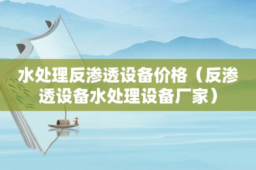 水处理反渗透设备价格（反渗透设备水处理设备厂家）