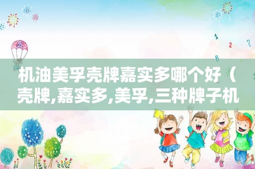 机油美孚壳牌嘉实多哪个好（壳牌,嘉实多,美孚,三种牌子机油各有什么特点）