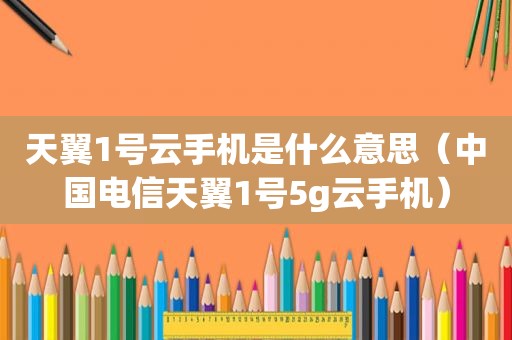 天翼1号云手机是什么意思（中国电信天翼1号5g云手机）