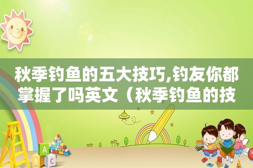 秋季钓鱼的五大技巧,钓友你都掌握了吗英文（秋季钓鱼的技巧和方法）