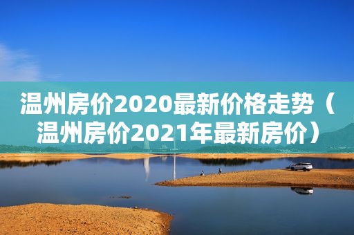 温州房价2020最新价格走势（温州房价2021年最新房价）