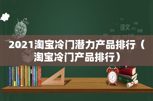2021淘宝冷门潜力产品排行（淘宝冷门产品排行）