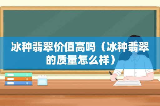 冰种翡翠价值高吗（冰种翡翠的质量怎么样）