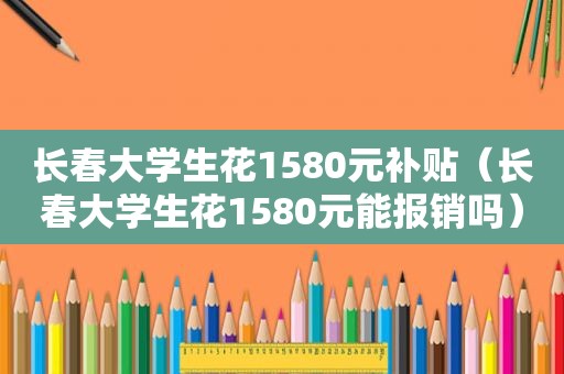 长春大学生花1580元补贴（长春大学生花1580元能报销吗）