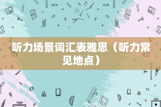 听力场景词汇表雅思（听力常见地点）