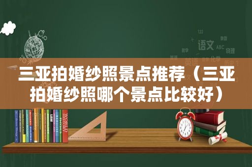 三亚拍婚纱照景点推荐（三亚拍婚纱照哪个景点比较好）