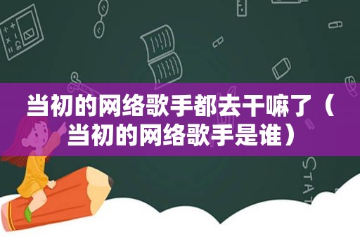 当初的网络歌手都去干嘛了（当初的网络歌手是谁）