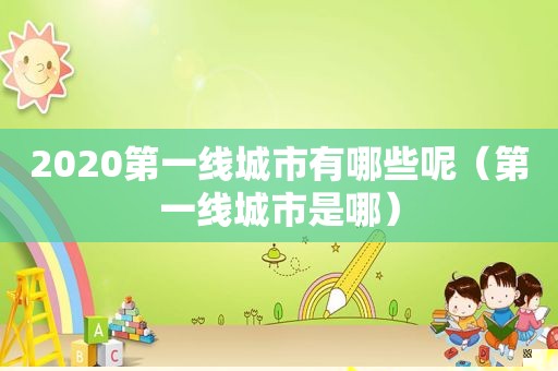 2020第一线城市有哪些呢（第一线城市是哪）