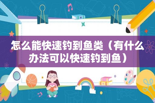 怎么能快速钓到鱼类（有什么办法可以快速钓到鱼）