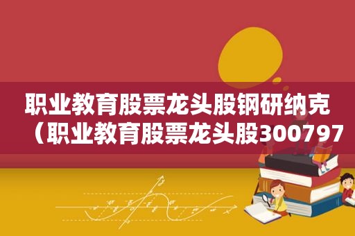 职业教育股票龙头股钢研纳克（职业教育股票龙头股300797）