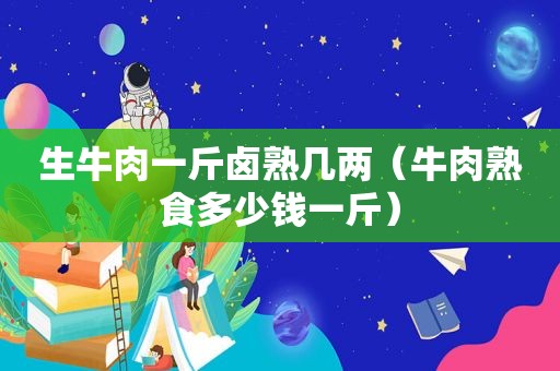 生牛肉一斤卤熟几两（牛肉熟食多少钱一斤）