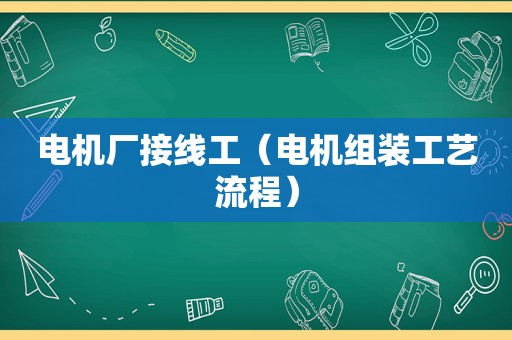 电机厂接线工（电机组装工艺流程）