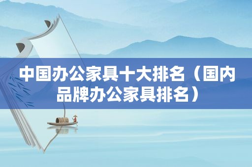 中国办公家具十大排名（国内品牌办公家具排名）