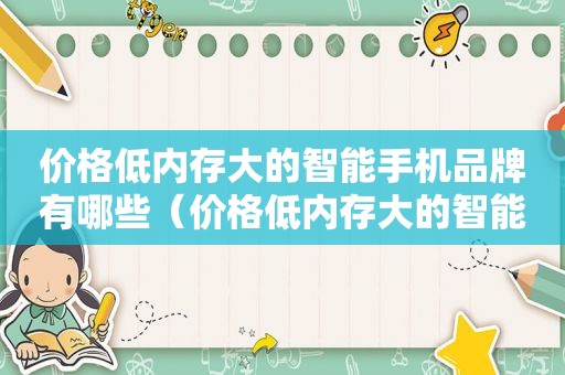 价格低内存大的智能手机品牌有哪些（价格低内存大的智能手机品牌推荐）