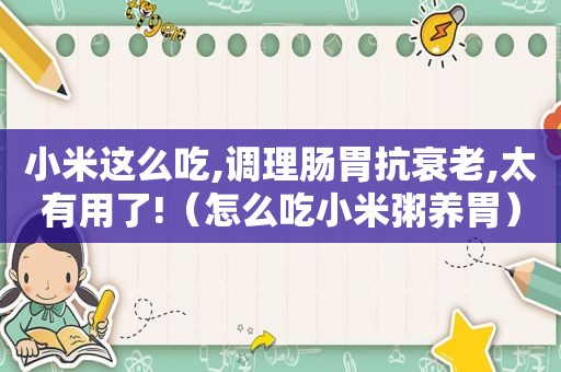 小米这么吃,调理肠胃抗衰老,太有用了!（怎么吃小米粥养胃）