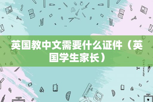 英国教中文需要什么证件（英国学生家长）