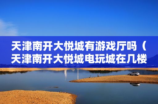 天津南开大悦城有游戏厅吗（天津南开大悦城电玩城在几楼）