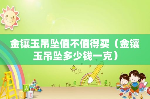 金镶玉吊坠值不值得买（金镶玉吊坠多少钱一克）