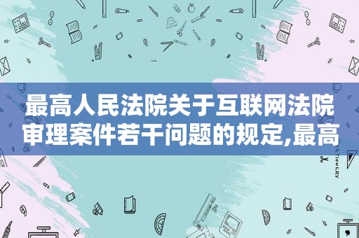 最高人民法院关于互联网法院审理案件若干问题的规定,最高人民法院互联网