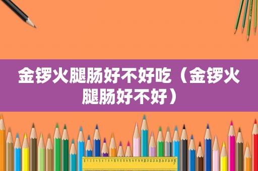 金锣火腿肠好不好吃（金锣火腿肠好不好）