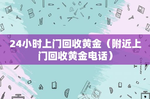 24小时上门回收黄金（附近上门回收黄金电话）