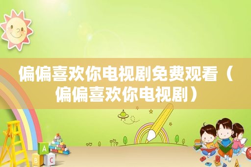 偏偏喜欢你电视剧免费观看（偏偏喜欢你电视剧）
