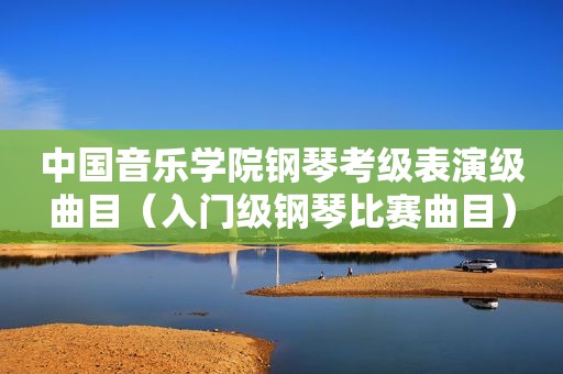 中国音乐学院钢琴考级表演级曲目（入门级钢琴比赛曲目）